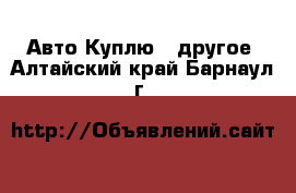 Авто Куплю - другое. Алтайский край,Барнаул г.